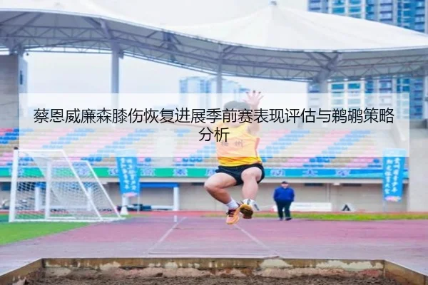 蔡恩威廉森膝伤恢复进展季前赛表现评估与鹈鹕策略分析 - yh533388