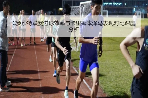 C罗沙特联赛进球效率与卡里姆本泽马表现对比深度分析 - yh533388